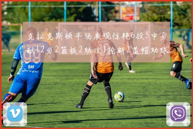 克拉克斯顿半场表现惊艳6投5中贡献12分2篮板2助攻1抢断2盖帽助球队领先