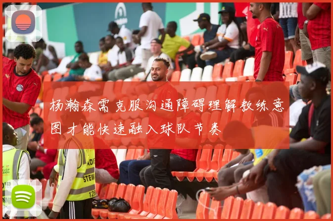 杨瀚森需克服沟通障碍理解教练意图才能快速融入球队节奏