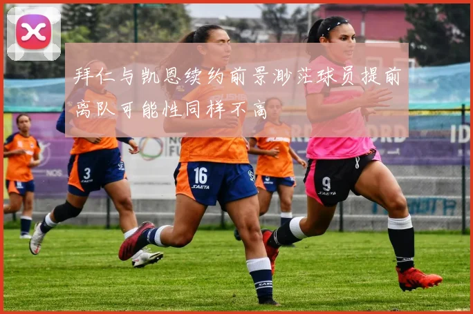 拜仁与凯恩续约前景渺茫球员提前离队可能性同样不高