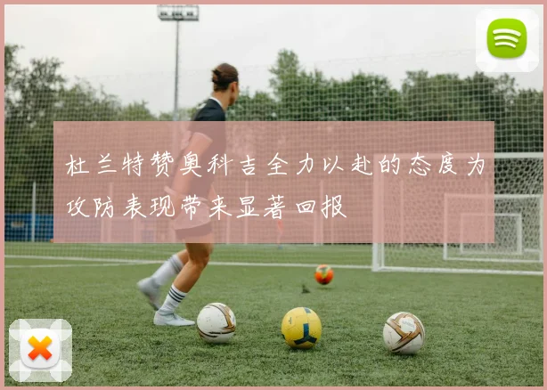 杜兰特赞奥科吉全力以赴的态度为攻防表现带来显著回报