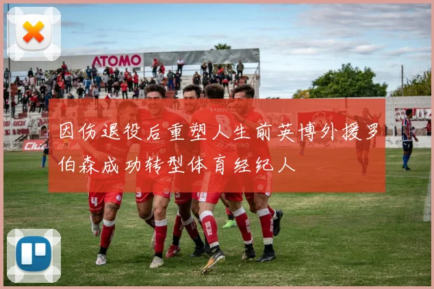 因伤退役后重塑人生前英博外援罗伯森成功转型体育经纪人
