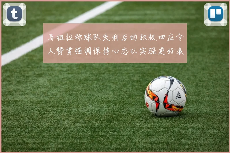 马祖拉称球队失利后的积极回应令人赞赏强调保持心态以实现更好表现