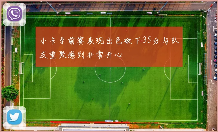 小卡季前赛表现出色砍下35分与队友重聚感到非常开心