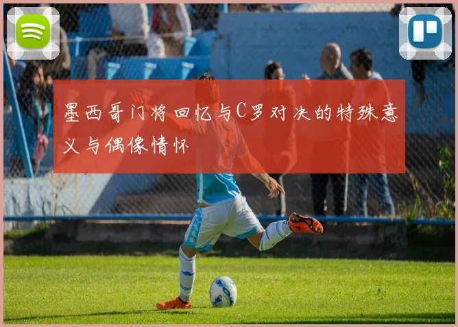 墨西哥门将回忆与C罗对决的特殊意义与偶像情怀