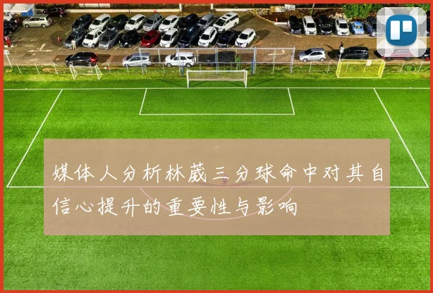 媒体人分析林葳三分球命中对其自信心提升的重要性与影响