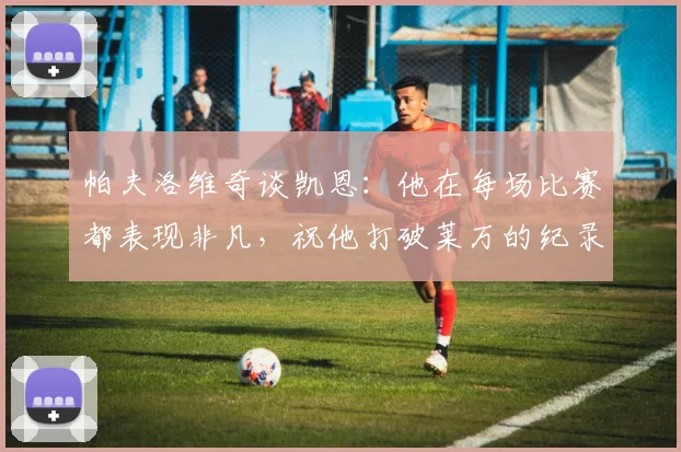 帕夫洛维奇谈凯恩：他在每场比赛都表现非凡，祝他打破莱万的纪录
