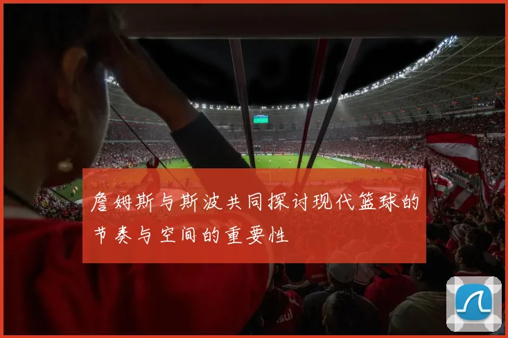 詹姆斯与斯波共同探讨现代篮球的节奏与空间的重要性