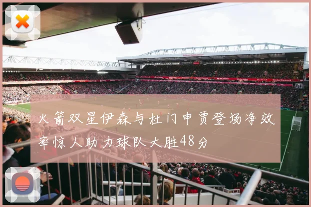 火箭双星伊森与杜门申贾登场净效率惊人助力球队大胜48分