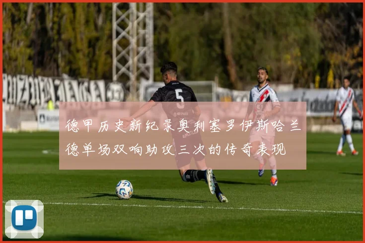 德甲历史新纪录奥利塞罗伊斯哈兰德单场双响助攻三次的传奇表现