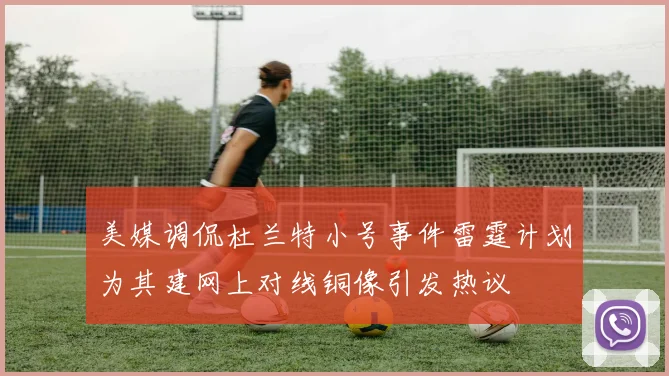美媒调侃杜兰特小号事件雷霆计划为其建网上对线铜像引发热议