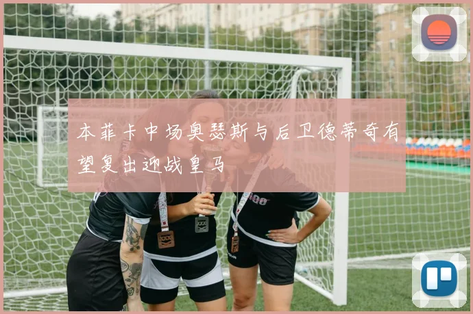 本菲卡中场奥瑟斯与后卫德蒂奇有望复出迎战皇马