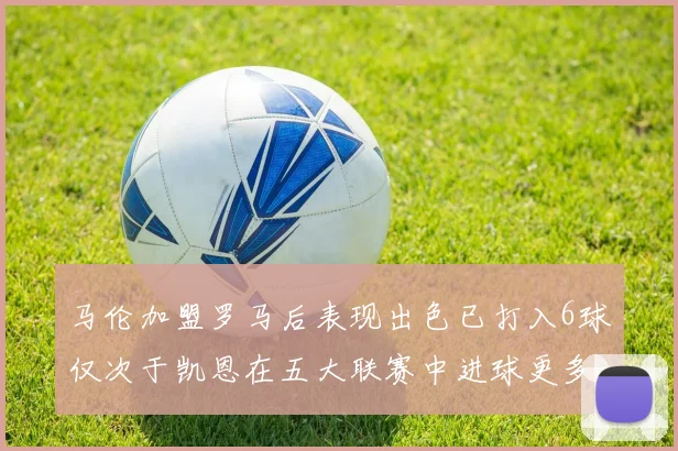 马伦加盟罗马后表现出色已打入6球仅次于凯恩在五大联赛中进球更多
