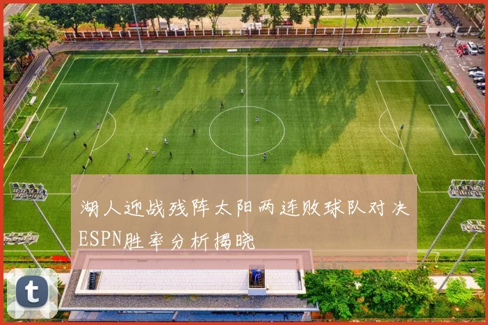 湖人迎战残阵太阳两连败球队对决ESPN胜率分析揭晓