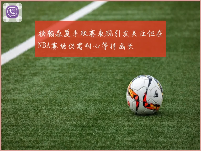 杨瀚森夏季联赛表现引发关注但在NBA赛场仍需耐心等待成长