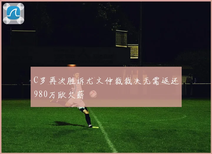 C罗再次胜诉尤文仲裁裁决无需返还980万欧欠薪