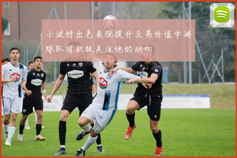小波特出色表现提升交易价值中游球队将积极关注他的动向