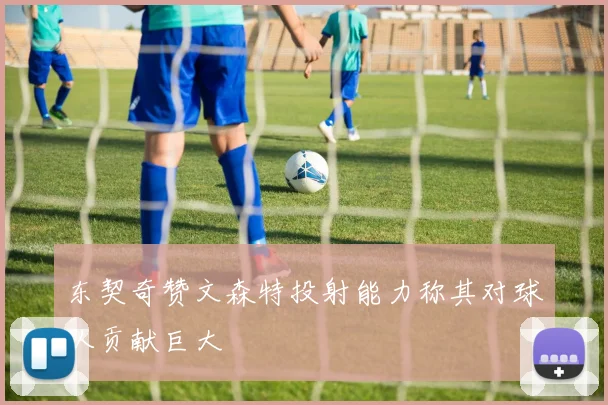 东契奇赞文森特投射能力称其对球队贡献巨大