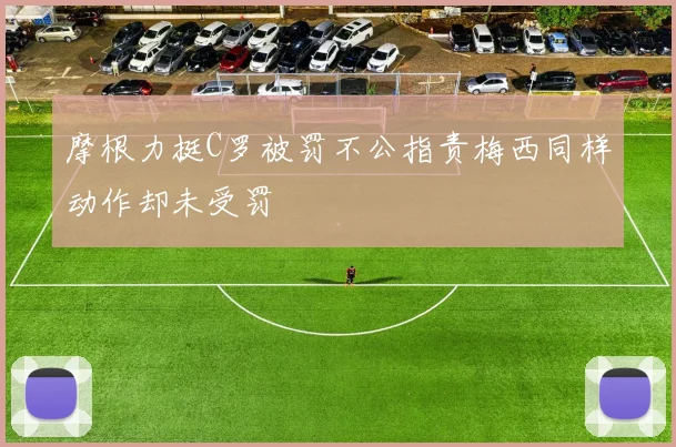 摩根力挺C罗被罚不公指责梅西同样动作却未受罚