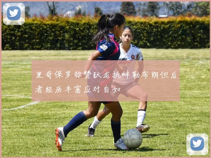 里奇保罗称赞狄龙挑衅勒布朗但后者经历丰富应对自如