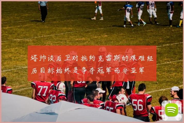 塔帅谈后卫对抗约克雷斯的艰难经历目标始终是争夺冠军而非亚军