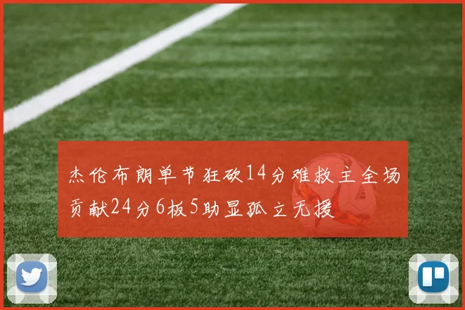 杰伦布朗单节狂砍14分难救主全场贡献24分6板5助显孤立无援