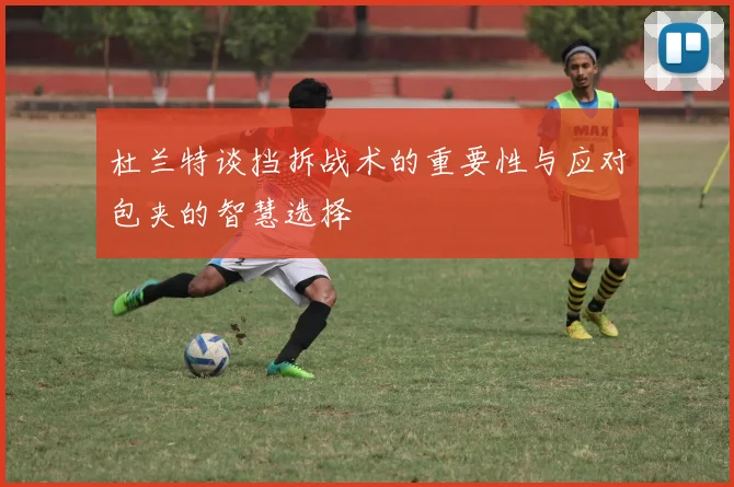 杜兰特谈挡拆战术的重要性与应对包夹的智慧选择