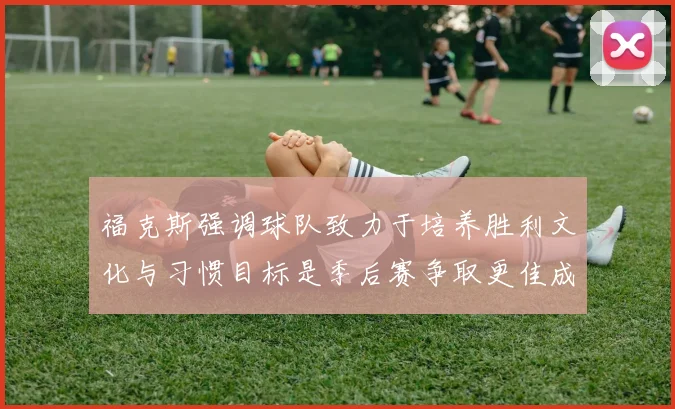 福克斯强调球队致力于培养胜利文化与习惯目标是季后赛争取更佳成绩