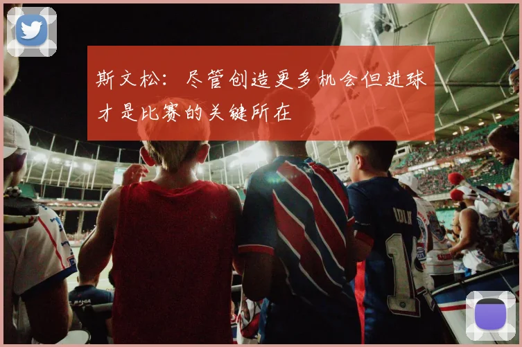 斯文松：尽管创造更多机会但进球才是比赛的关键所在