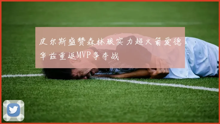 皮尔斯盛赞森林狼实力超火箭爱德华兹重返MVP争夺战