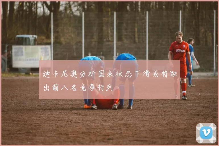 迪卡尼奥分析国米状态下滑或将跌出前八名竞争行列