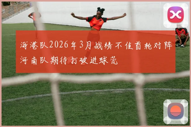 海港队2026年3月战绩不佳首轮对阵河南队期待打破进球荒