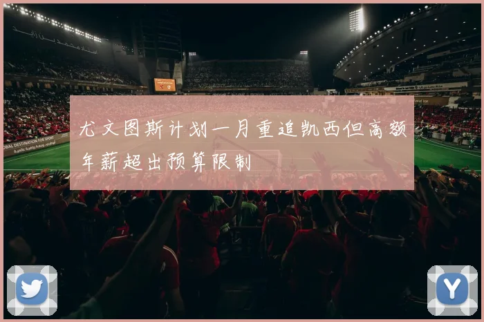 尤文图斯计划一月重追凯西但高额年薪超出预算限制