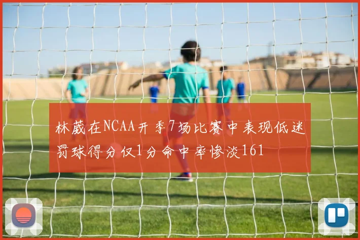 林葳在NCAA开季7场比赛中表现低迷罚球得分仅1分命中率惨淡161