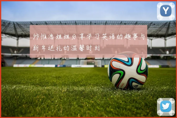 帅惟浩姐姐分享学习英语的趣事与新年送礼的温馨时刻