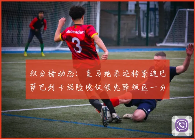 积分榜动态：皇马绝杀逆转紧追巴萨巴列卡诺险境仅领先降级区一分
